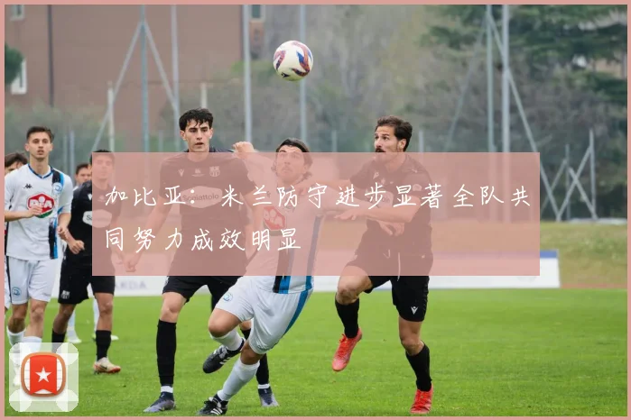 加比亚：米兰防守进步显著全队共同努力成效明显