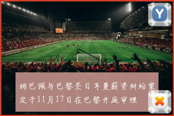 姆巴佩与巴黎圣日耳曼薪资纠纷案定于11月17日在巴黎开庭审理