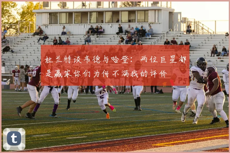 杜兰特谈韦德与哈登：两位巨星都是赢家你们为何不满我的评价