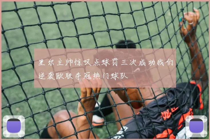 里尔主帅惊叹点球罚三次成功我们逆袭欧联夺冠热门球队