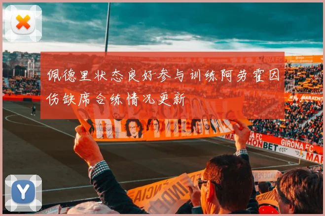 佩德里状态良好参与训练阿劳霍因伤缺席合练情况更新
