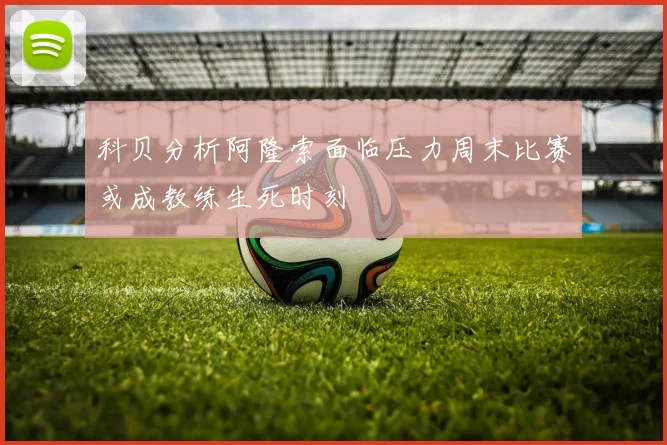 科贝分析阿隆索面临压力周末比赛或成教练生死时刻