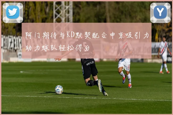 阿门期待与KD默契配合申京吸引力助力球队轻松得分