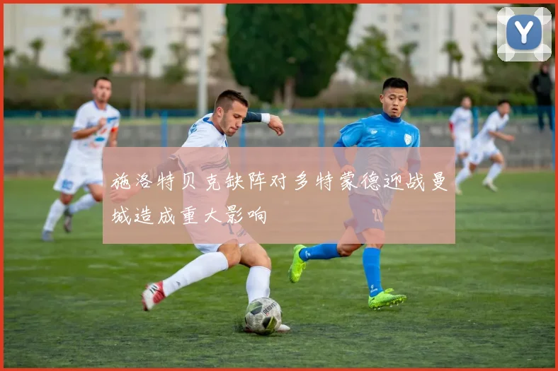施洛特贝克缺阵对多特蒙德迎战曼城造成重大影响