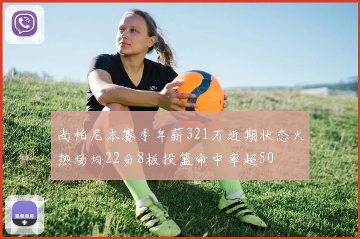 尚帕尼本赛季年薪321万近期状态火热场均22分8板投篮命中率超50