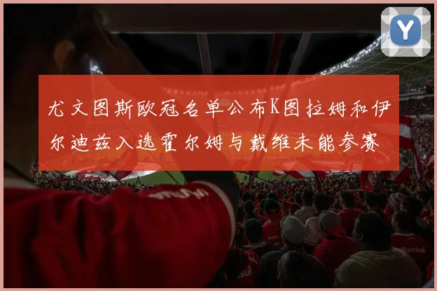 尤文图斯欧冠名单公布K图拉姆和伊尔迪兹入选霍尔姆与戴维未能参赛
