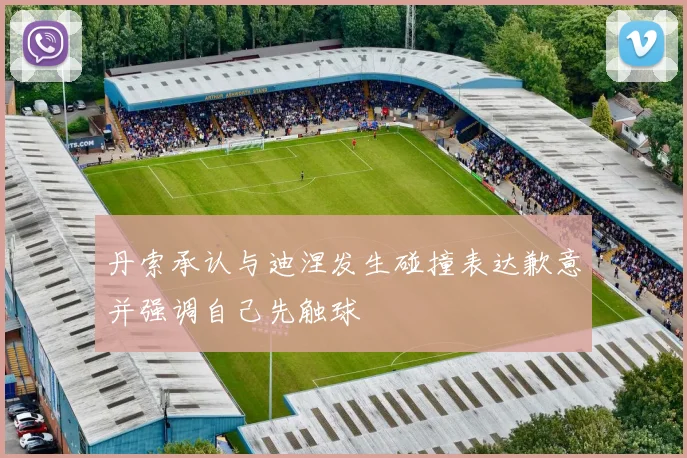 丹索承认与迪涅发生碰撞表达歉意并强调自己先触球