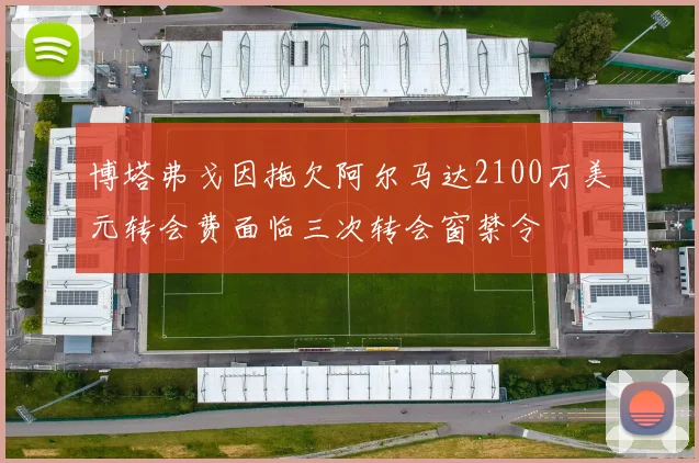 博塔弗戈因拖欠阿尔马达2100万美元转会费面临三次转会窗禁令