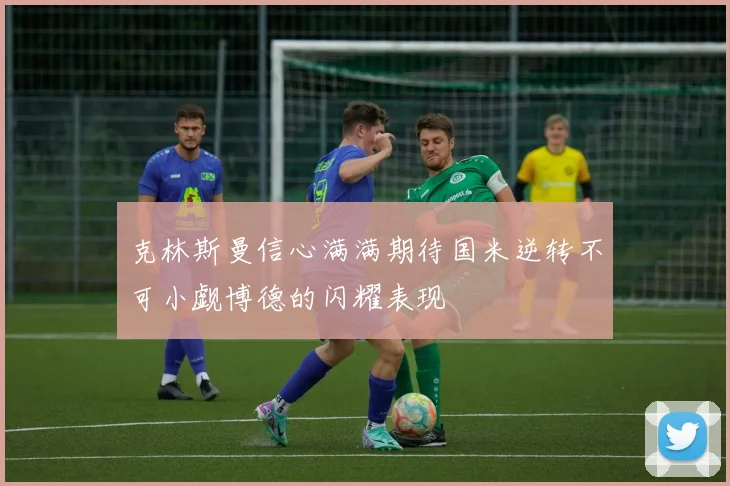 克林斯曼信心满满期待国米逆转不可小觑博德的闪耀表现
