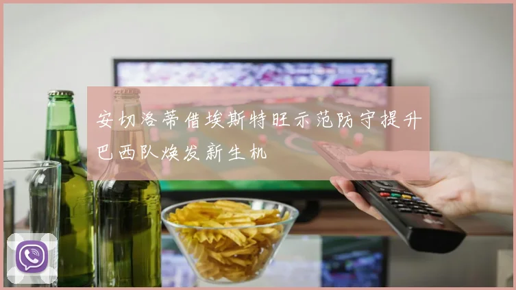 安切洛蒂借埃斯特旺示范防守提升巴西队焕发新生机