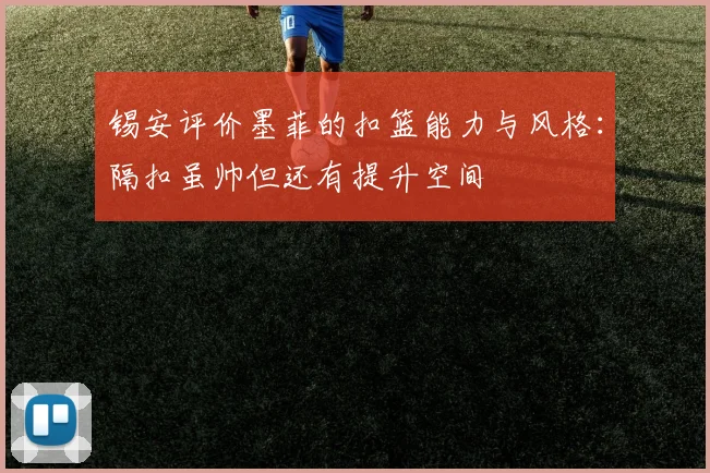 锡安评价墨菲的扣篮能力与风格：隔扣虽帅但还有提升空间