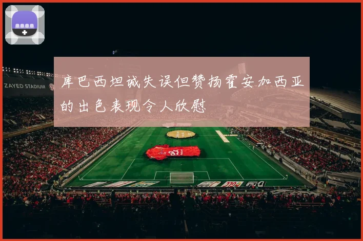 库巴西坦诚失误但赞扬霍安加西亚的出色表现令人欣慰