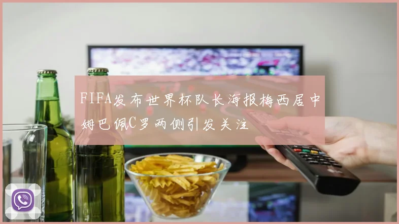 FIFA发布世界杯队长海报梅西居中姆巴佩C罗两侧引发关注