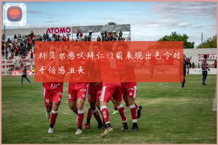 科贝尔感叹拜仁门前表现出色令对手倍感沮丧