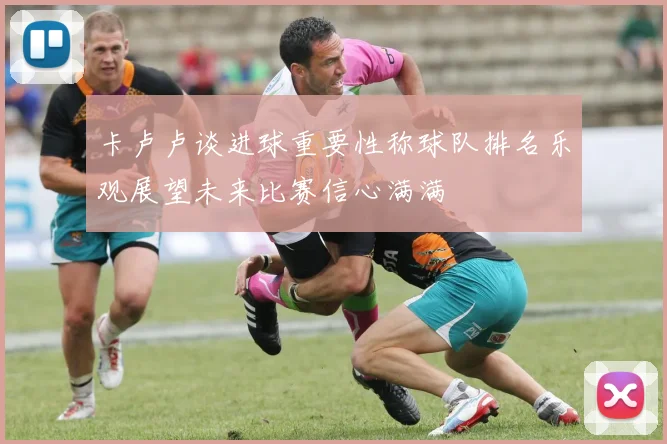 卡卢卢谈进球重要性称球队排名乐观展望未来比赛信心满满