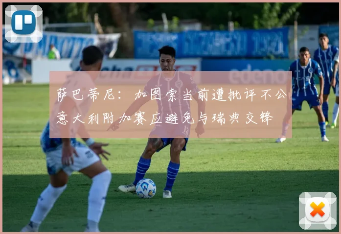 萨巴蒂尼：加图索当前遭批评不公意大利附加赛应避免与瑞典交锋