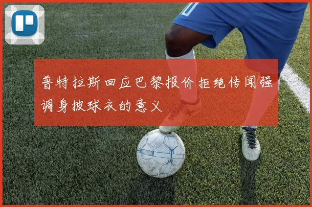 普特拉斯回应巴黎报价拒绝传闻强调身披球衣的意义