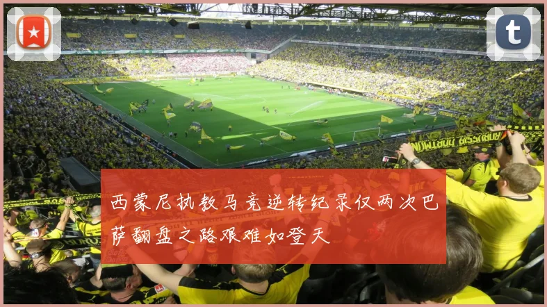 西蒙尼执教马竞逆转纪录仅两次巴萨翻盘之路艰难如登天