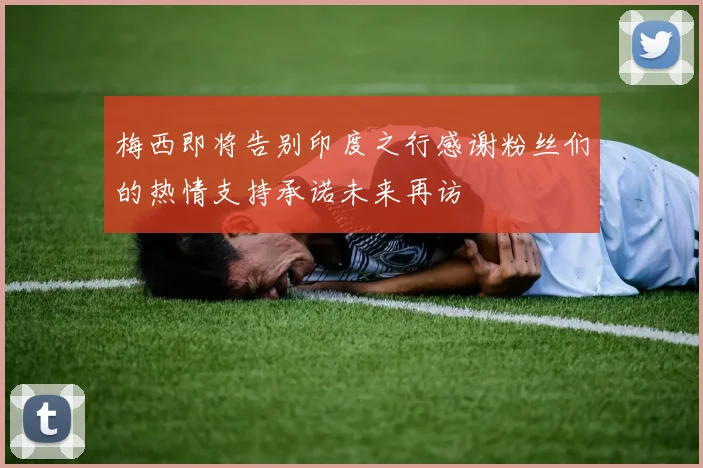 梅西即将告别印度之行感谢粉丝们的热情支持承诺未来再访
